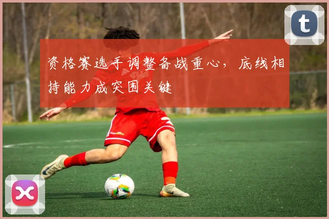 资格赛选手调整备战重心,底线相持能力成突围关键 - 搜狐体育推荐