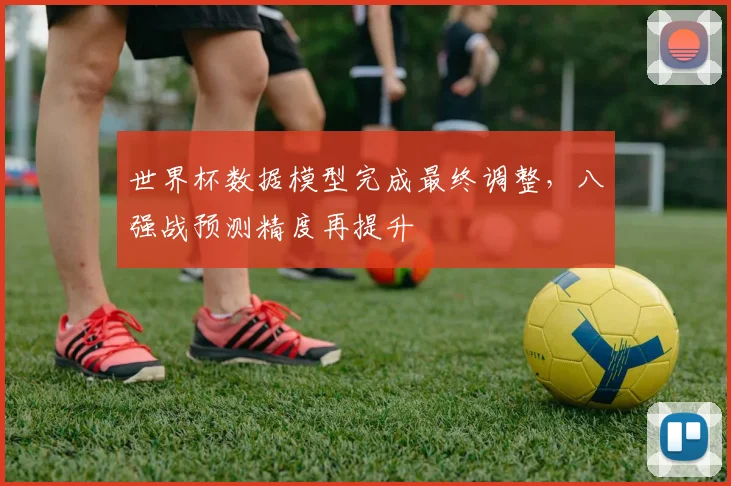 世界杯数据模型完成最终调整,八强战预测精度再提升 - 搜狐体育推荐