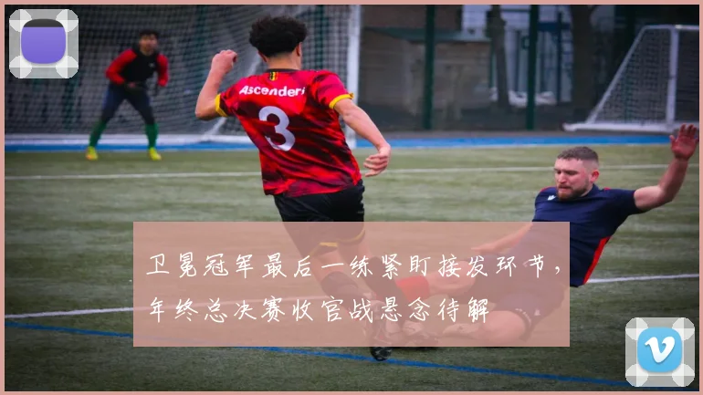 卫冕冠军最后一练紧盯接发环节,年终总决赛收官战悬念待解 - 搜狐体育推荐