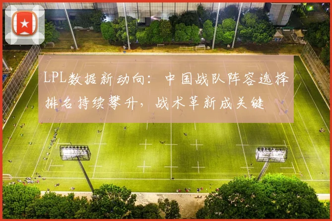 LPL数据新动向:中国战队阵容选择排名持续攀升,战术革新成关键 - 搜狐体育推荐