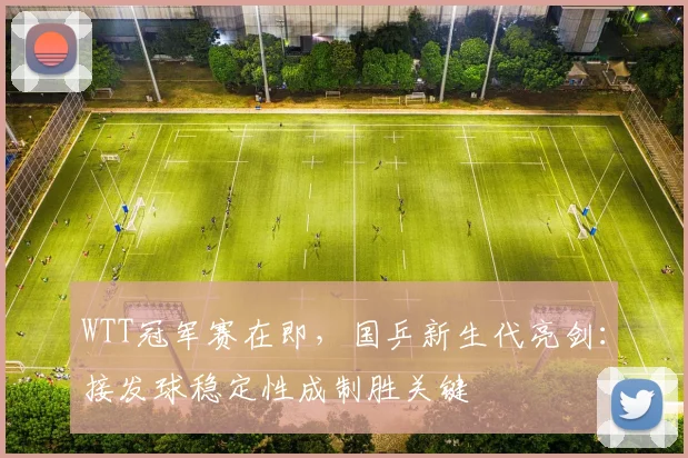 WTT冠军赛在即，国乒新生代亮剑：接发球稳定性成制胜关键 - 搜狐体育推荐