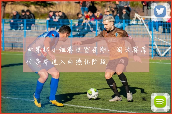 世界杯小组赛收官在即，淘汰赛席位争夺进入白热化阶段 - 搜狐体育推荐