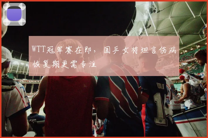 WTT冠军赛在即,国乒女将坦言伤病恢复期更需专注 - 搜狐体育推荐