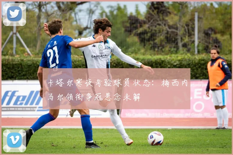 卡塔尔寒夜考验球员状态:梅西内马尔领衔争冠悬念未解 - 搜狐体育推荐