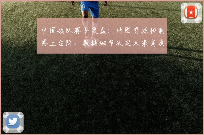 中国战队赛季复盘:地图资源控制再上台阶,数据细节决定未来高度 - 搜狐体育推荐