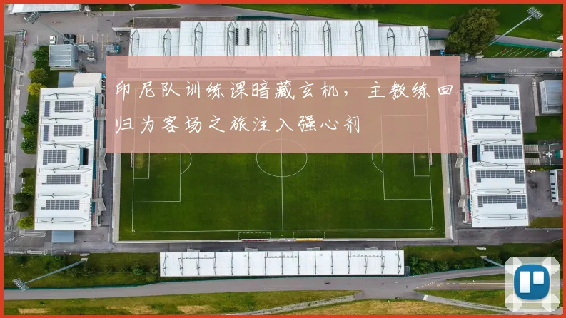 印尼队训练课暗藏玄机，主教练回归为客场之旅注入强心剂 - 搜狐体育推荐