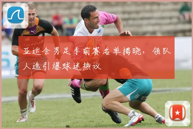 亚运会男足季前赛名单揭晓,领队人选引爆球迷热议 - 搜狐体育推荐