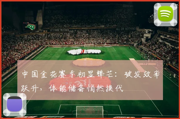 中国金花赛季初显锋芒:破发效率跃升,体能储备悄然换代 - 搜狐体育推荐