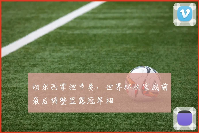 切尔西掌控节奏,世界杯收官战前最后调整显露冠军相 - 搜狐体育推荐