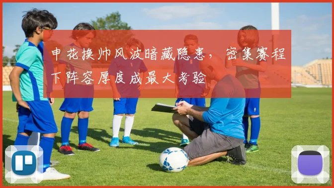申花换帅风波暗藏隐患，密集赛程下阵容厚度成最大考验 - 搜狐体育推荐