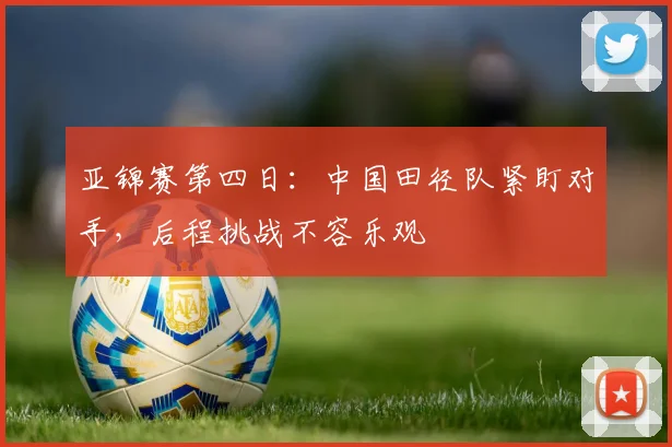 亚锦赛第四日:中国田径队紧盯对手,后程挑战不容乐观 - 搜狐体育推荐