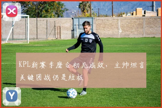 KPL新赛季磨合初见成效,主帅坦言关键团战仍是短板 - 搜狐体育推荐
