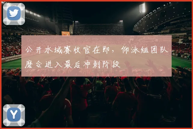 公开水域赛收官在即,仰泳组团队磨合进入最后冲刺阶段 - 搜狐体育推荐