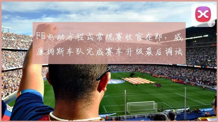 FE电动方程式常规赛收官在即,威廉姆斯车队完成赛车升级最后调试 - 搜狐体育推荐