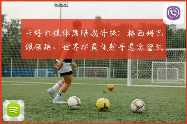 卡塔尔媒体席暗战升级：梅西姆巴佩领跑，世界杯最佳射手悬念留到最后 - 搜狐体育推荐