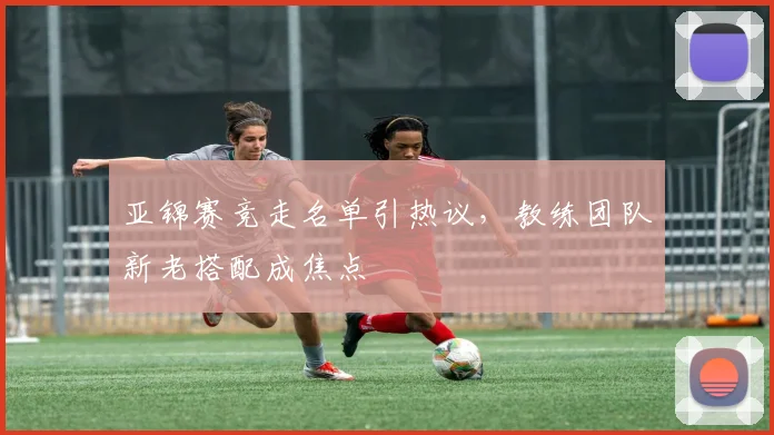 亚锦赛竞走名单引热议，教练团队新老搭配成焦点 - 搜狐体育推荐