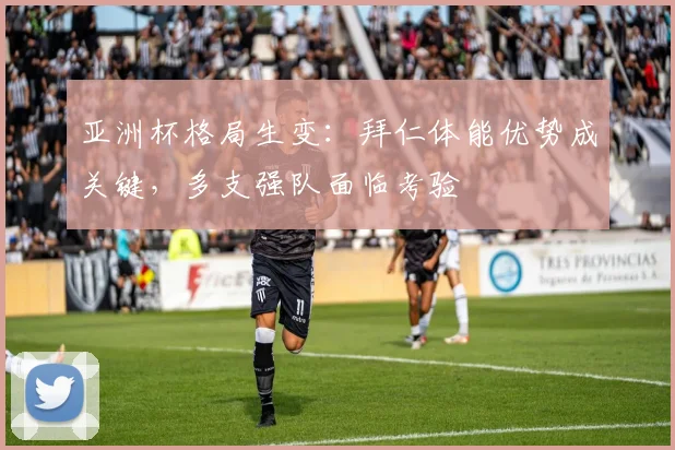亚洲杯格局生变：拜仁体能优势成关键，多支强队面临考验 - 搜狐体育推荐