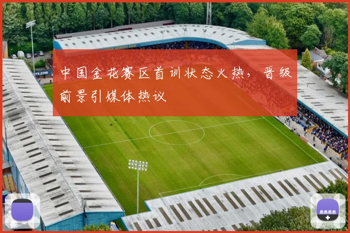 中国金花赛区首训状态火热，晋级前景引媒体热议 - 搜狐体育推荐