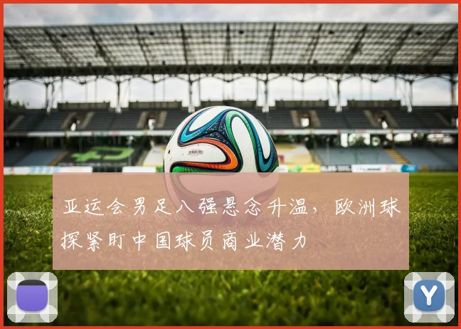 亚运会男足八强悬念升温,欧洲球探紧盯中国球员商业潜力 - 搜狐体育推荐