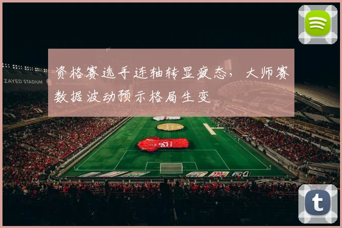 资格赛选手连轴转显疲态,大师赛数据波动预示格局生变 - 搜狐体育推荐