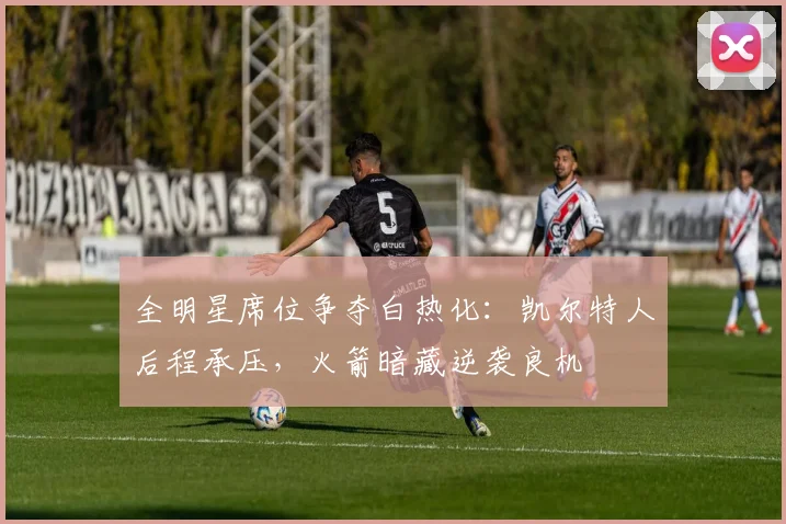 全明星席位争夺白热化:凯尔特人后程承压,火箭暗藏逆袭良机 - 搜狐体育推荐