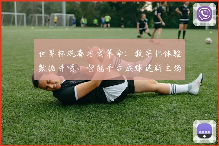 世界杯观赛方式革命:数字化体验数据井喷,智能平台成球迷新主场 - 搜狐体育推荐