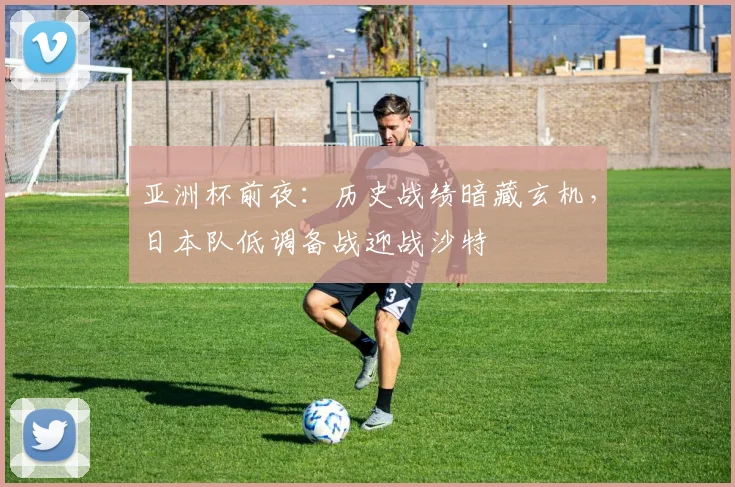 亚洲杯前夜:历史战绩暗藏玄机,日本队低调备战迎战沙特 - 搜狐体育推荐