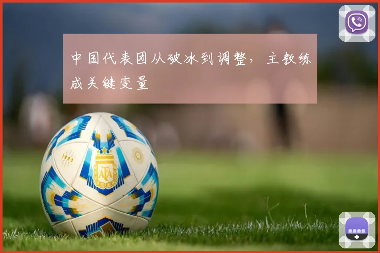 中国代表团从破冰到调整，主教练成关键变量 - 搜狐体育推荐