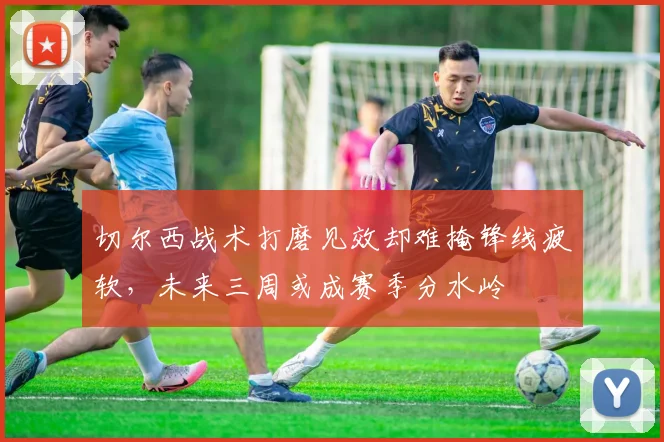 切尔西战术打磨见效却难掩锋线疲软,未来三周或成赛季分水岭 - 搜狐体育推荐