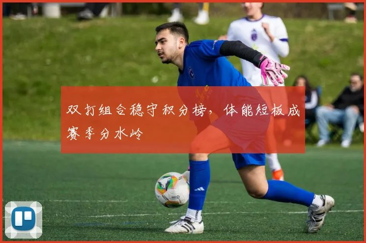 双打组合稳守积分榜,体能短板成赛季分水岭 - 搜狐体育推荐