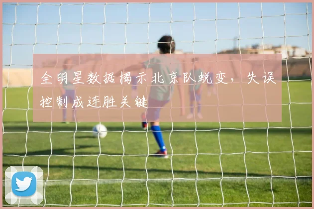 全明星数据揭示北京队蜕变,失误控制成连胜关键 - 搜狐体育推荐