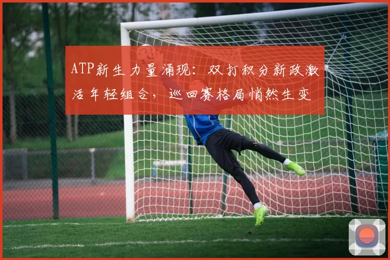 ATP新生力量涌现:双打积分新政激活年轻组合,巡回赛格局悄然生变 - 搜狐体育推荐