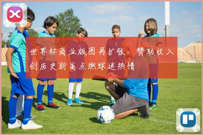 世界杯商业版图再扩张，赞助收入创历史新高点燃球迷热情