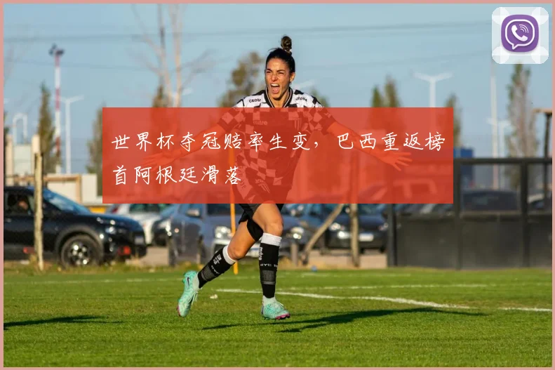 世界杯夺冠赔率生变，巴西重返榜首阿根廷滑落