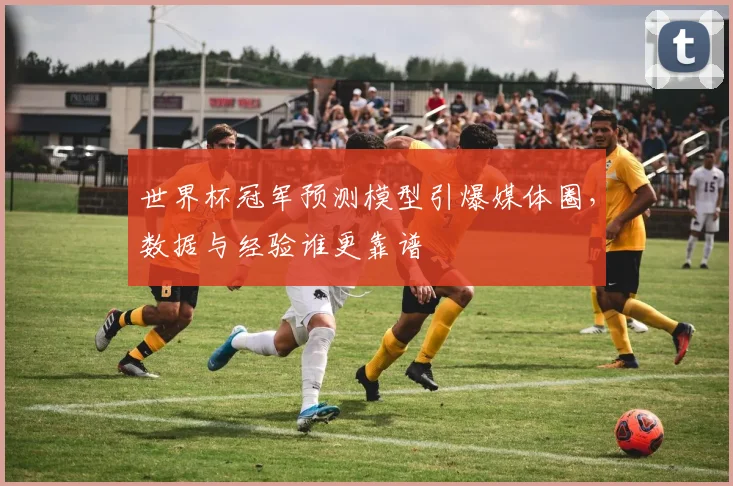 世界杯冠军预测模型引爆媒体圈，数据与经验谁更靠谱