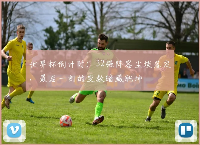 世界杯倒计时：32强阵容尘埃落定，最后一刻的变数暗藏乾坤
