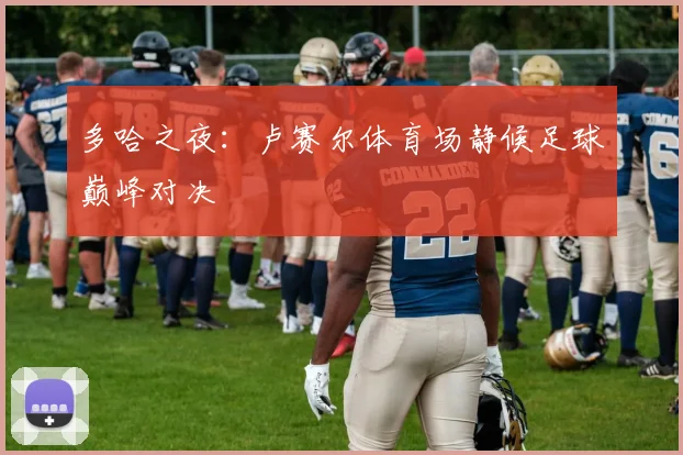 多哈之夜：卢赛尔体育场静候足球巅峰对决