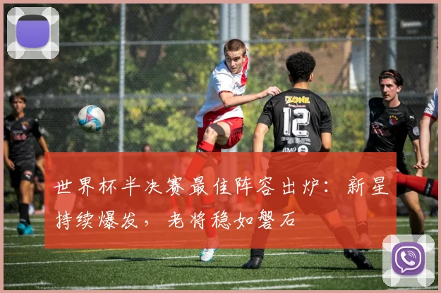 世界杯半决赛最佳阵容出炉：新星持续爆发，老将稳如磐石