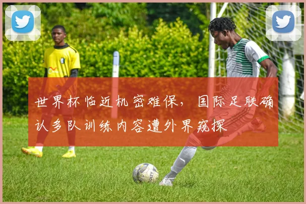 世界杯临近机密难保，国际足联确认多队训练内容遭外界窥探